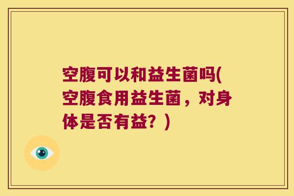 空腹可以和益生菌吗(空腹食用益生菌,对身体是否有益?) 空腹可以和益生菌吗(空腹食用益生菌,对身体是否有益?)