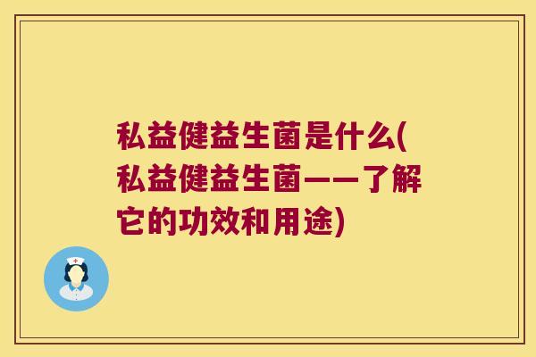 私益健益生菌是什么(私益健益生菌——了解它的功效和用途) 私益健益生菌是什么(私益健益生菌——了解它的功效和用途)
