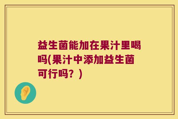 益生菌能加在果汁里喝吗(果汁中添加益生菌可行吗？)