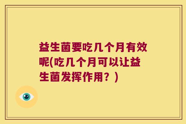 益生菌要吃几个月有效呢(吃几个月可以让益生菌发挥作用？)