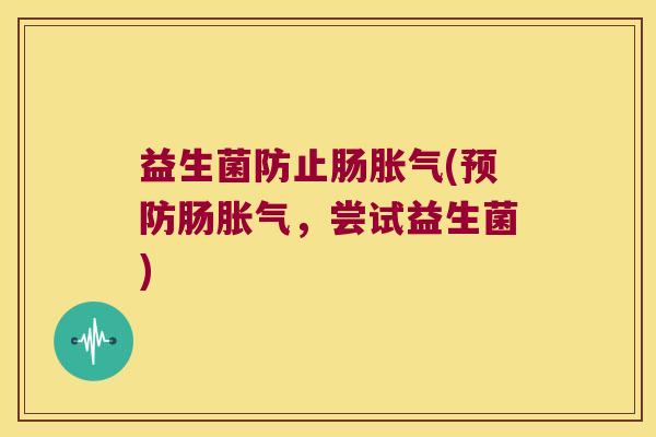 益生菌防止肠胀气(预防肠胀气，尝试益生菌)