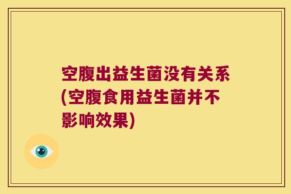空腹出益生菌没有关系(空腹食用益生菌并不影响效果)