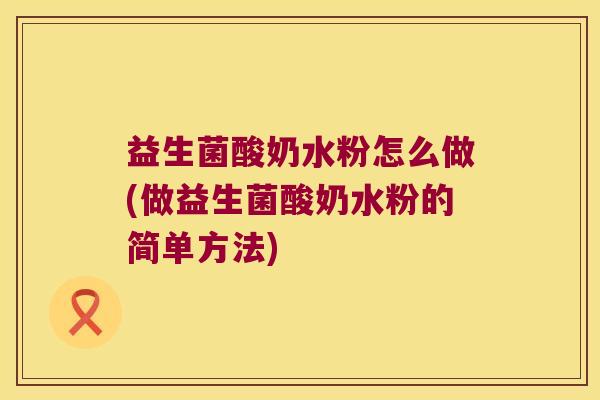 益生菌酸奶水粉怎么做(做益生菌酸奶水粉的简单方法)