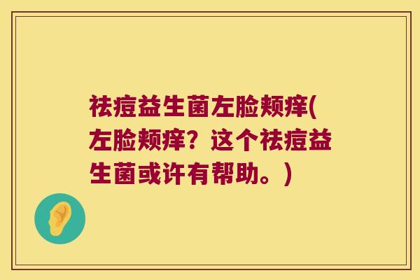 祛痘益生菌左脸颊痒(左脸颊痒?这个祛痘益生菌或许有帮助。) 祛痘益生菌左脸颊痒(左脸颊痒?这个祛痘益生菌或许有帮助。)
