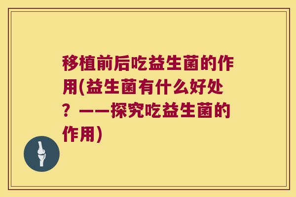移植前后吃益生菌的作用(益生菌有什么好处？——探究吃益生菌的作用)