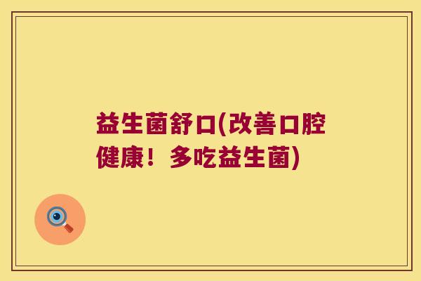 益生菌舒口(改善口腔健康!多吃益生菌) 益生菌舒口(改善口腔健康!多吃益生菌)