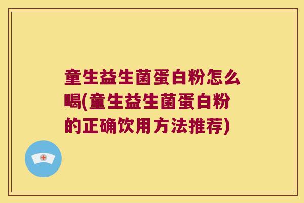 童生益生菌蛋白粉怎么喝(童生益生菌蛋白粉的正确饮用方法推荐)