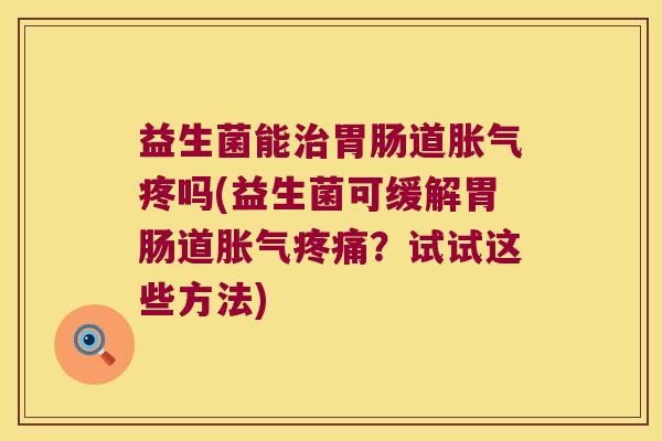 益生菌能治胃肠道胀气疼吗(益生菌可缓解胃肠道胀气疼痛？试试这些方法)