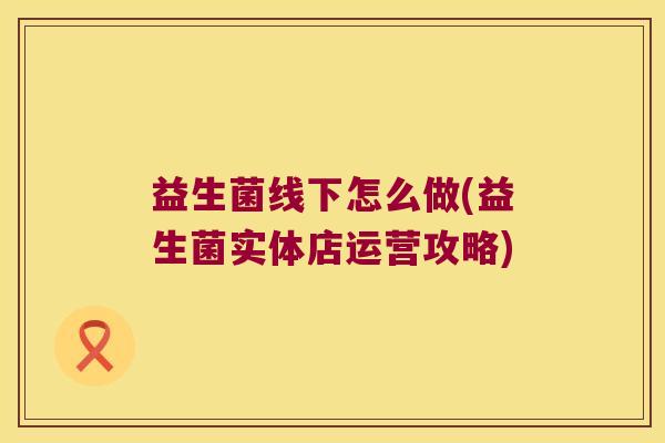 益生菌线下怎么做(益生菌实体店运营攻略) 益生菌线下怎么做(益生菌实体店运营攻略)