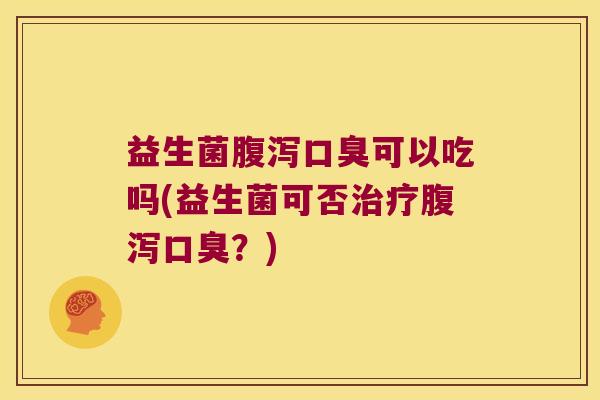 益生菌腹泻口臭可以吃吗(益生菌可否治疗腹泻口臭？)