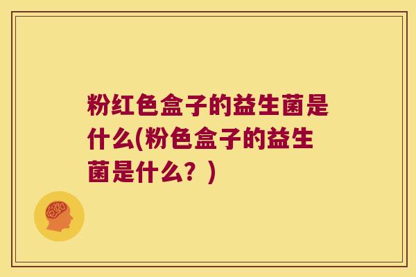 粉红色盒子的益生菌是什么(粉色盒子的益生菌是什么?) 粉红色盒子的益生菌是什么(粉色盒子的益生菌是什么?)