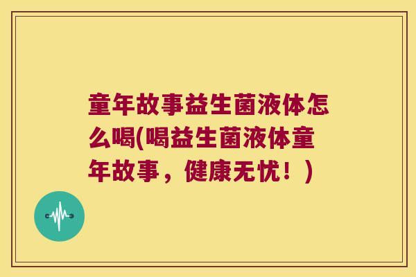 童年故事益生菌液体怎么喝(喝益生菌液体童年故事，健康无忧！)