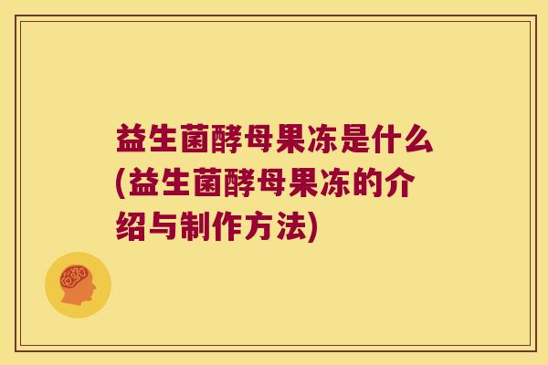 益生菌酵母果冻是什么(益生菌酵母果冻的介绍与制作方法)