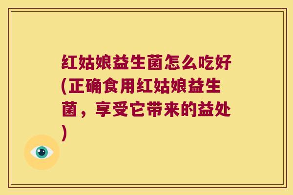 红姑娘益生菌怎么吃好(正确食用红姑娘益生菌，享受它带来的益处)
