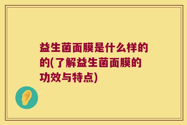 益生菌面膜是什么样的的(了解益生菌面膜的功效与特点) 益生菌面膜是什么样的的(了解益生菌面膜的功效与特点)