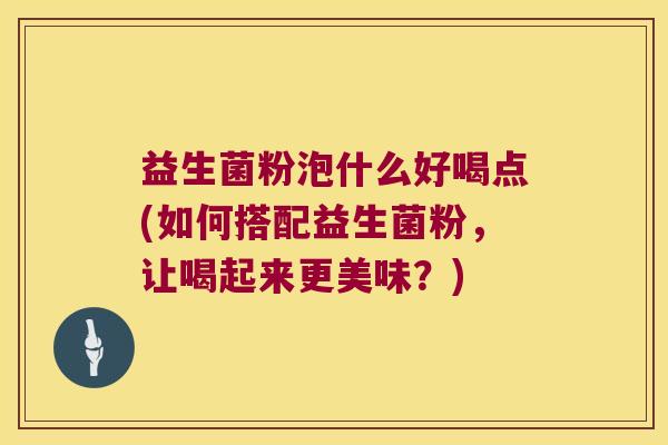 益生菌粉泡什么好喝点(如何搭配益生菌粉，让喝起来更美味？)