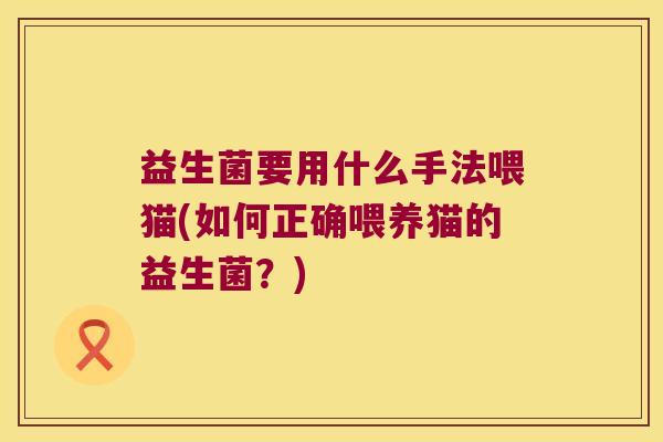 益生菌要用什么手法喂猫(如何正确喂养猫的益生菌?) 益生菌要用什么手法喂猫(如何正确喂养猫的益生菌?)