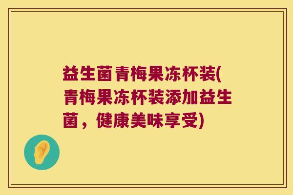益生菌青梅果冻杯装(青梅果冻杯装添加益生菌，健康美味享受)