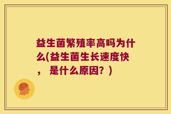 益生菌繁殖率高吗为什么(益生菌生长速度快， 是什么原因？)