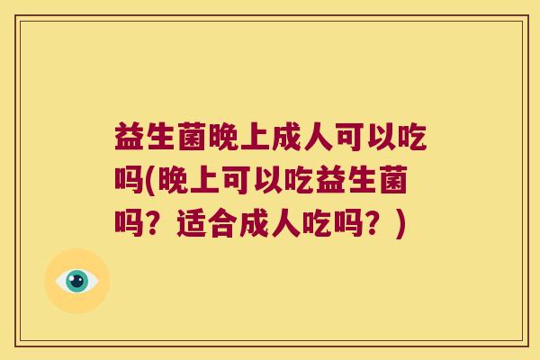 益生菌晚上成人可以吃吗(晚上可以吃益生菌吗?适合成人吃吗?) 益生菌晚上成人可以吃吗(晚上可以吃益生菌吗?适合成人吃吗?)