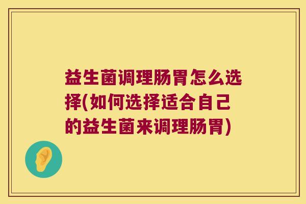 益生菌调理肠胃怎么选择(如何选择适合自己的益生菌来调理肠胃) 益生菌调理肠胃怎么选择(如何选择适合自己的益生菌来调理肠胃)