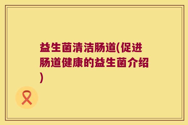 益生菌清洁肠道(促进肠道健康的益生菌介绍)