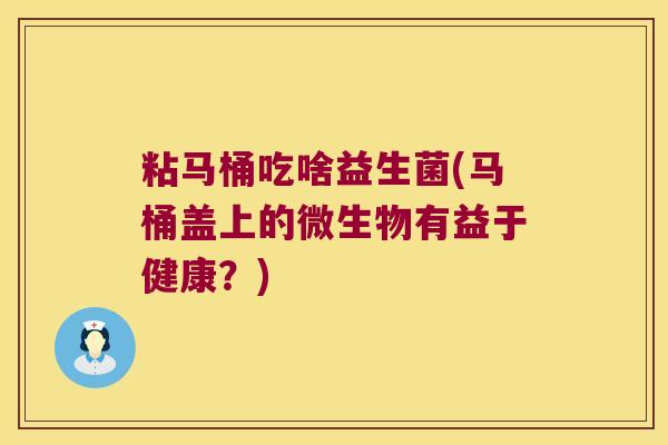 粘马桶吃啥益生菌(马桶盖上的微生物有益于健康？)