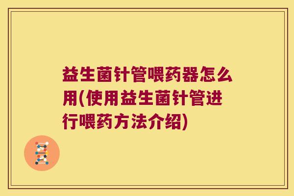 益生菌针管喂药器怎么用(使用益生菌针管进行喂药方法介绍)