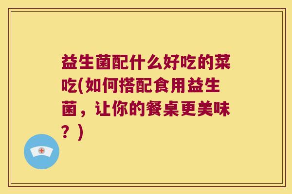 益生菌配什么好吃的菜吃(如何搭配食用益生菌，让你的餐桌更美味？)