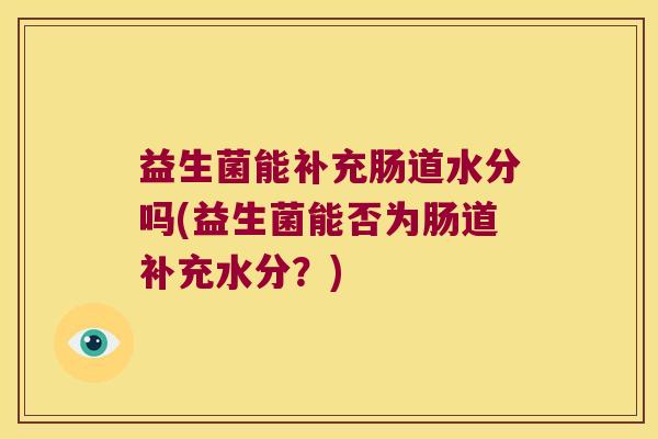 益生菌能补充肠道水分吗(益生菌能否为肠道补充水分？)
