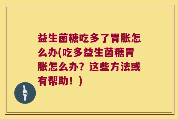 益生菌糖吃多了胃胀怎么办(吃多益生菌糖胃胀怎么办？这些方法或有帮助！)