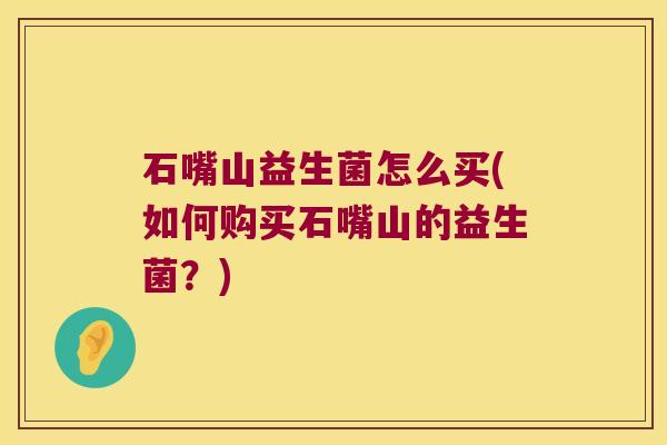 石嘴山益生菌怎么买(如何购买石嘴山的益生菌？)