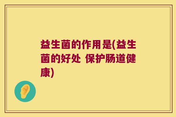 益生菌的作用是(益生菌的好处 保护肠道健康)