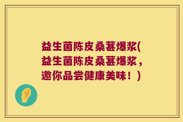 益生菌陈皮桑葚爆浆(益生菌陈皮桑葚爆浆,邀你品尝健康美味!) 益生菌陈皮桑葚爆浆(益生菌陈皮桑葚爆浆,邀你品尝健康美味!)