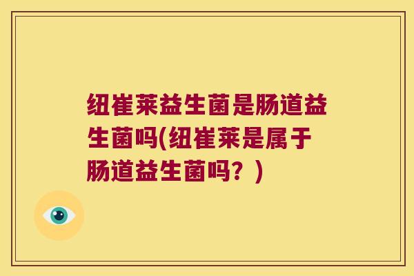 纽崔莱益生菌是肠道益生菌吗(纽崔莱是属于肠道益生菌吗？)