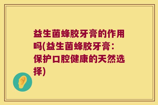 益生菌蜂胶牙膏的作用吗(益生菌蜂胶牙膏：保护口腔健康的天然选择)
