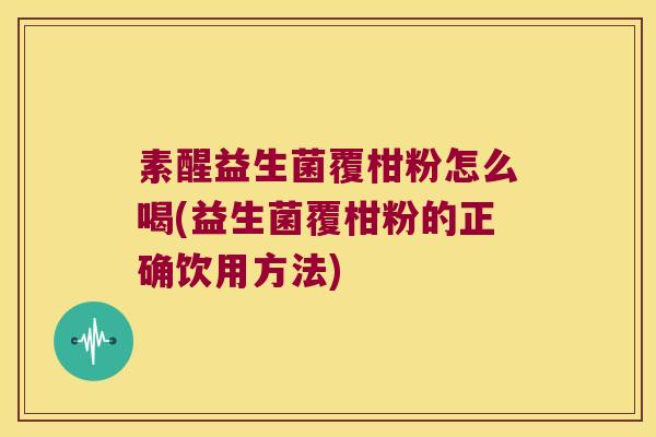 素醒益生菌覆柑粉怎么喝(益生菌覆柑粉的正确饮用方法)