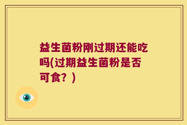 益生菌粉刚过期还能吃吗(过期益生菌粉是否可食？)