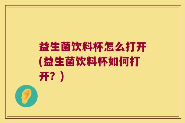 益生菌饮料杯怎么打开(益生菌饮料杯如何打开？)