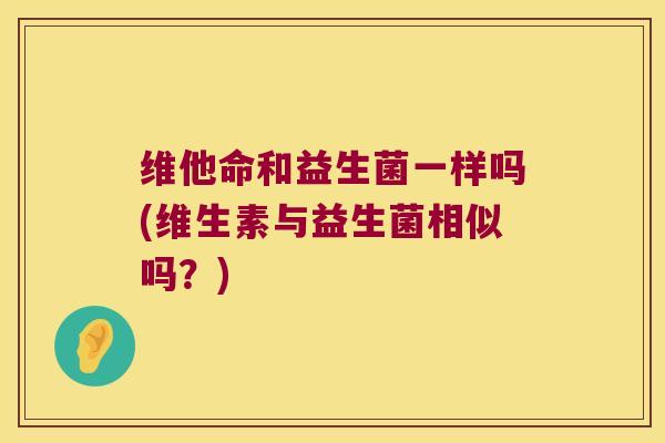 维他命和益生菌一样吗(维生素与益生菌相似吗？)