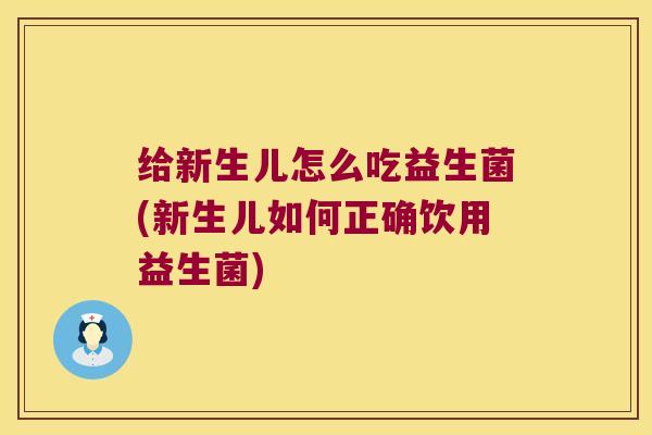 给新生儿怎么吃益生菌(新生儿如何正确饮用益生菌)