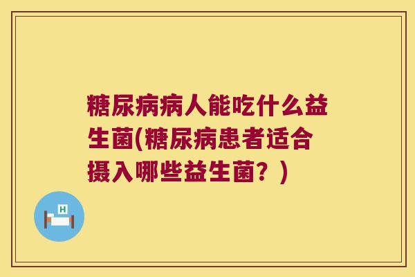 糖尿病病人能吃什么益生菌(糖尿病患者适合摄入哪些益生菌？)