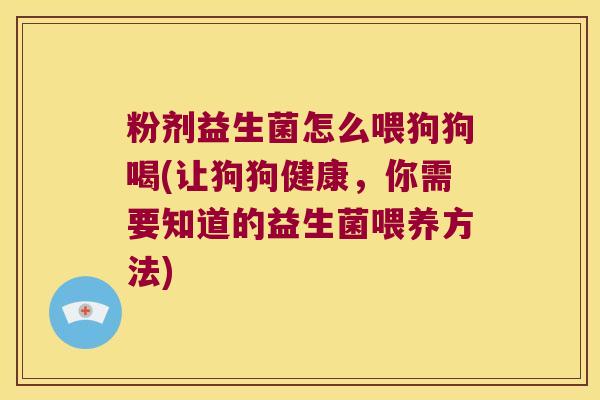 粉剂益生菌怎么喂狗狗喝(让狗狗健康，你需要知道的益生菌喂养方法)