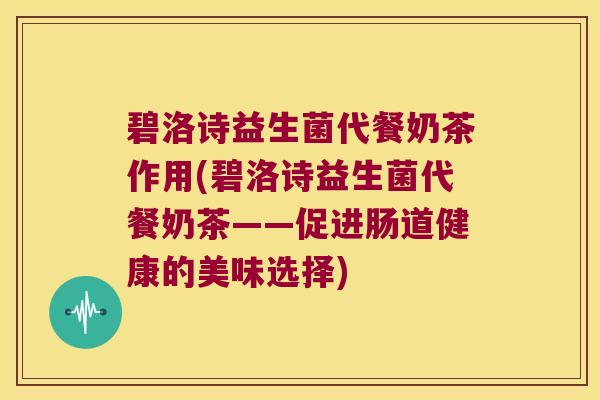 碧洛诗益生菌代餐奶茶作用(碧洛诗益生菌代餐奶茶——促进肠道健康的美味选择)