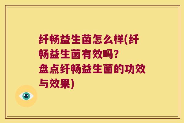 纤畅益生菌怎么样(纤畅益生菌有效吗？  盘点纤畅益生菌的功效与效果)