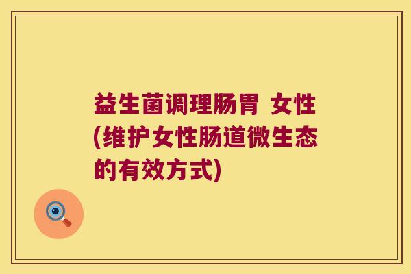 益生菌调理肠胃 女性(维护女性肠道微生态的有效方式)