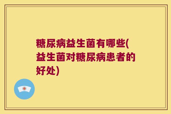 糖尿病益生菌有哪些(益生菌对糖尿病患者的好处)