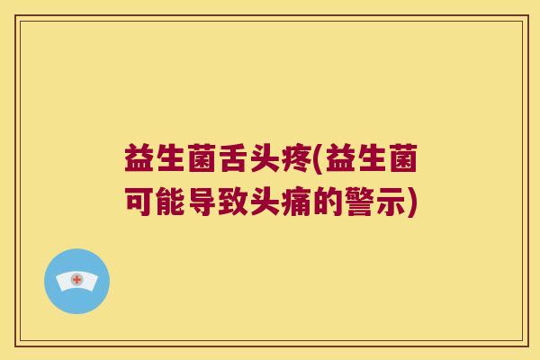 益生菌舌头疼(益生菌可能导致头痛的警示) 益生菌舌头疼(益生菌可能导致头痛的警示)