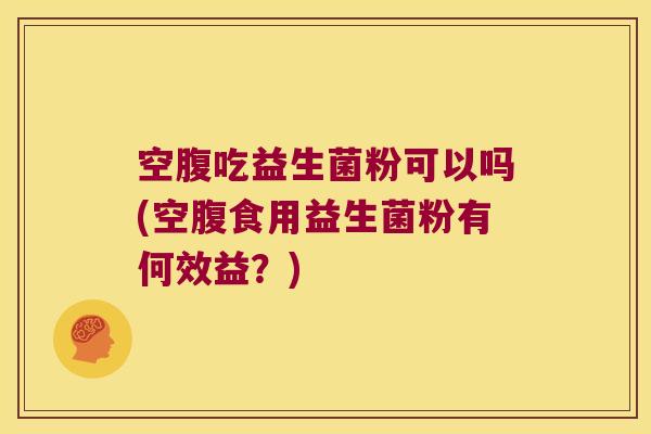 空腹吃益生菌粉可以吗(空腹食用益生菌粉有何效益？)