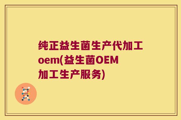 纯正益生菌生产代加工oem(益生菌OEM加工生产服务)